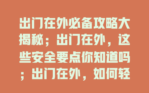 出门在外必备攻略大揭秘；出门在外，这些安全要点你知道吗；出门在外，如何轻松应对突发状况