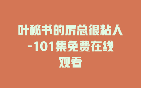叶秘书的厉总很粘人-101集免费在线观看