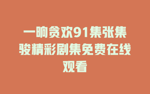 一晌贪欢91集张集骏精彩剧集免费在线观看