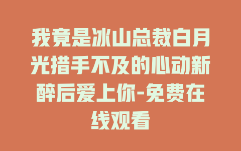 我竟是冰山总裁白月光措手不及的心动新醉后爱上你-免费在线观看