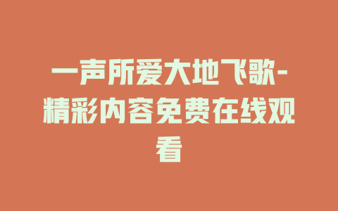 一声所爱大地飞歌-精彩内容免费在线观看
