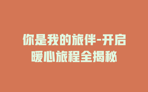 你是我的旅伴-开启暖心旅程全揭秘