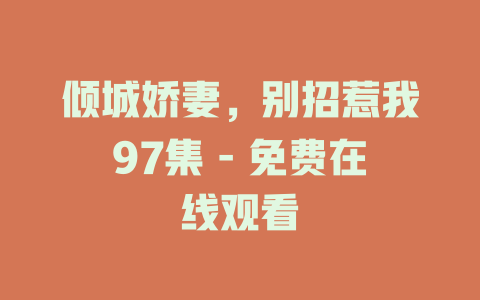 倾城娇妻，别招惹我97集 - 免费在线观看