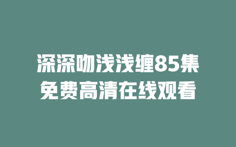 深深吻浅浅缠85集免费高清在线观看