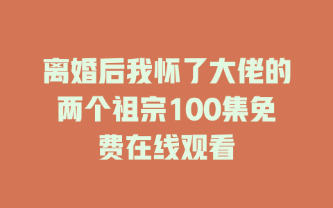 离婚后我怀了大佬的两个祖宗100集免费在线观看