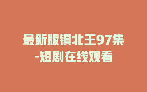 最新版镇北王97集-短剧在线观看