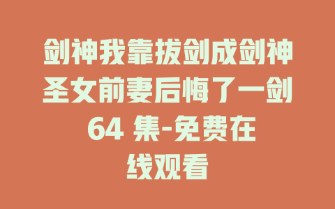 剑神我靠拔剑成剑神圣女前妻后悔了一剑 64 集-免费在线观看