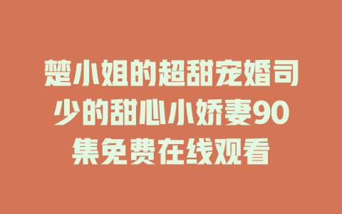 楚小姐的超甜宠婚司少的甜心小娇妻90集免费在线观看