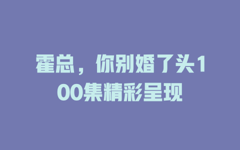 霍总，你别婚了头100集精彩呈现