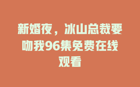 新婚夜，冰山总裁要吻我96集免费在线观看