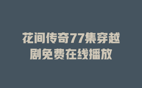 花间传奇77集穿越剧免费在线播放