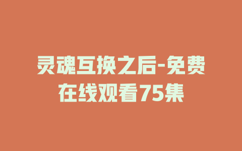 灵魂互换之后-免费在线观看75集
