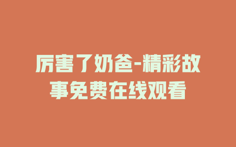 厉害了奶爸-精彩故事免费在线观看