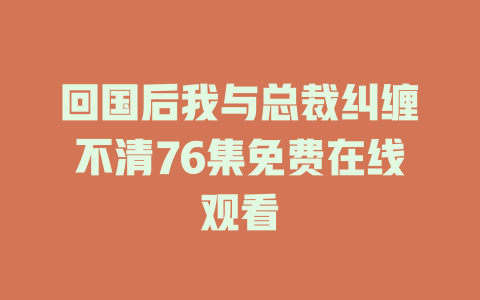 回国后我与总裁纠缠不清76集免费在线观看