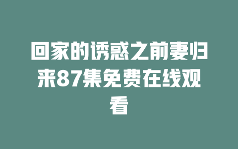 回家的诱惑之前妻归来87集免费在线观看