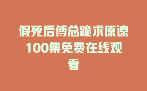 假死后傅总跪求原谅100集免费在线观看