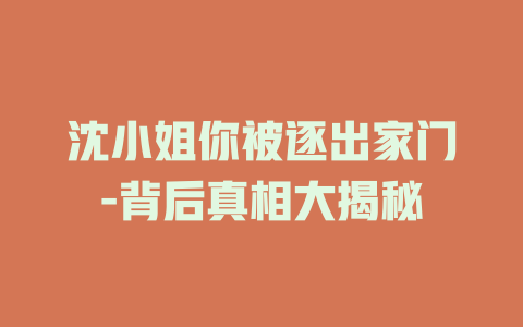 沈小姐你被逐出家门-背后真相大揭秘