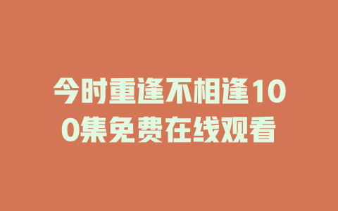 今时重逢不相逢100集免费在线观看