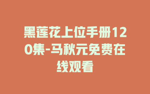 黑莲花上位手册120集-马秋元免费在线观看