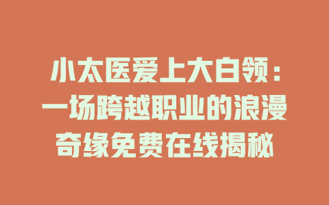 小太医爱上大白领：一场跨越职业的浪漫奇缘免费在线揭秘