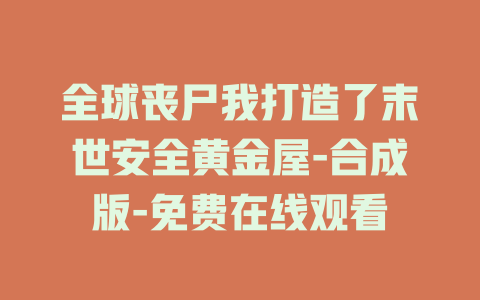 全球丧尸我打造了末世安全黄金屋-合成版-免费在线观看