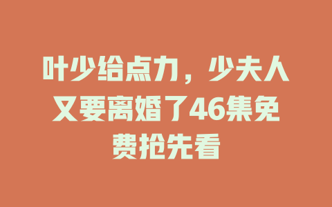 叶少给点力，少夫人又要离婚了46集免费抢先看