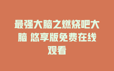 最强大脑之燃烧吧大脑 悠享版免费在线观看