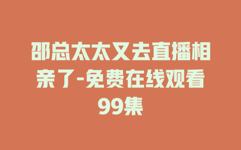 邵总太太又去直播相亲了-免费在线观看99集