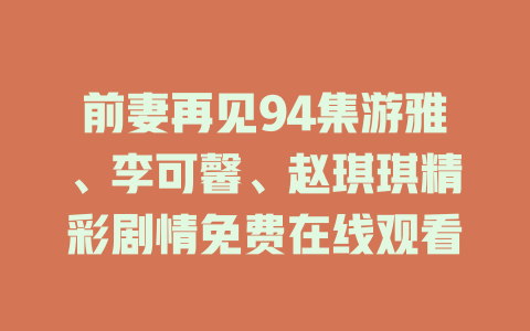 前妻再见94集游雅、李可馨、赵琪琪精彩剧情免费在线观看