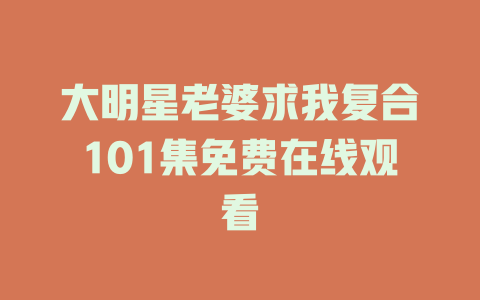 大明星老婆求我复合101集免费在线观看