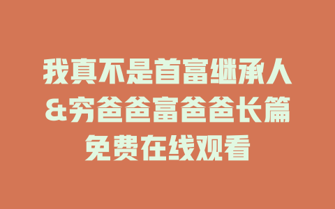 我真不是首富继承人&穷爸爸富爸爸长篇免费在线观看