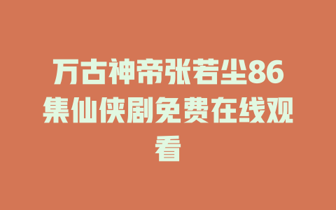 万古神帝张若尘86集仙侠剧免费在线观看