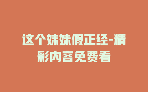 这个妹妹假正经-精彩内容免费看