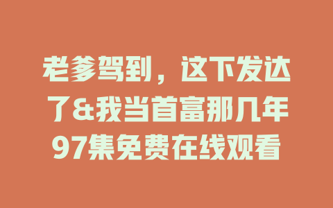 老爹驾到，这下发达了&我当首富那几年97集免费在线观看
