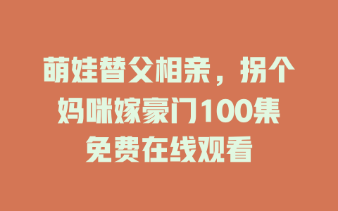 萌娃替父相亲，拐个妈咪嫁豪门100集免费在线观看