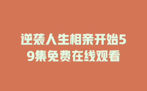 逆袭人生相亲开始59集免费在线观看