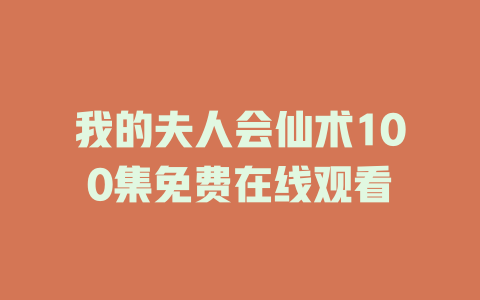 我的夫人会仙术100集免费在线观看