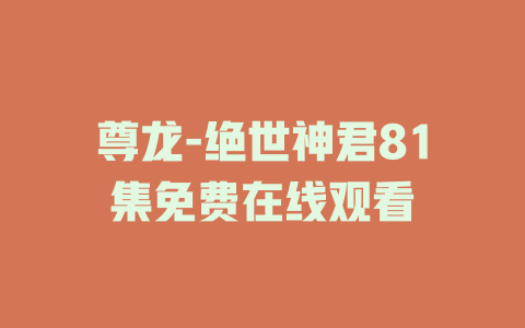 尊龙-绝世神君81集免费在线观看
