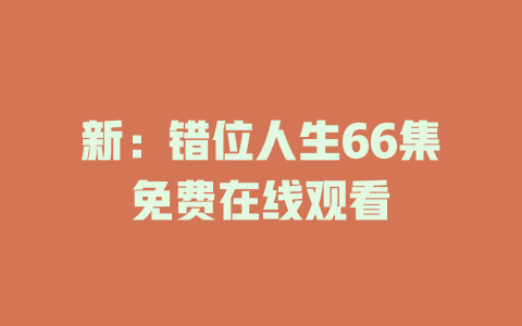 新：错位人生66集免费在线观看