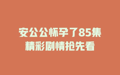 安公公怀孕了85集精彩剧情抢先看