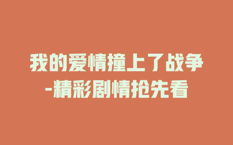 我的爱情撞上了战争-精彩剧情抢先看
