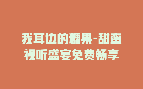 我耳边的糖果-甜蜜视听盛宴免费畅享