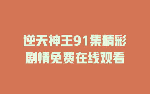 逆天神王91集精彩剧情免费在线观看