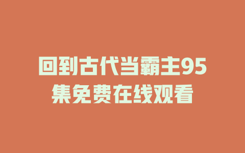 回到古代当霸主95集免费在线观看