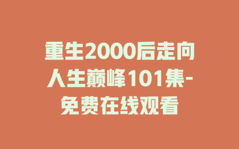 重生2000后走向人生巅峰101集-免费在线观看