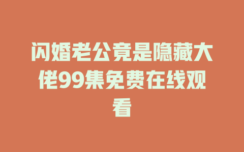 闪婚老公竟是隐藏大佬99集免费在线观看