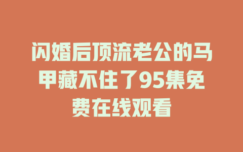 闪婚后顶流老公的马甲藏不住了95集免费在线观看