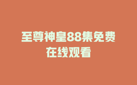 至尊神皇88集免费在线观看