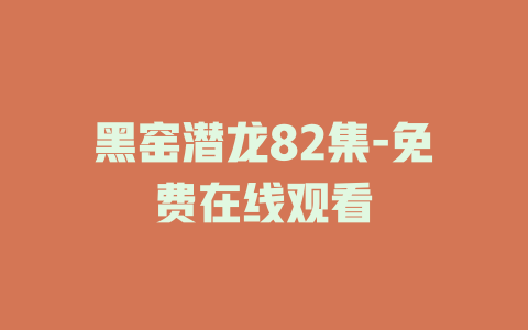 黑窑潜龙82集-免费在线观看