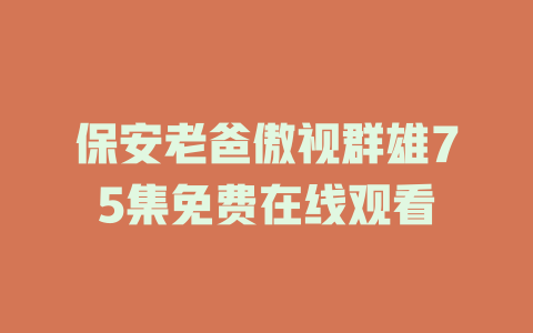 保安老爸傲视群雄75集免费在线观看